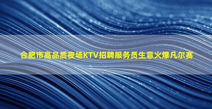 合肥市高品质夜场KTV招聘服务员生意火爆凡尔赛